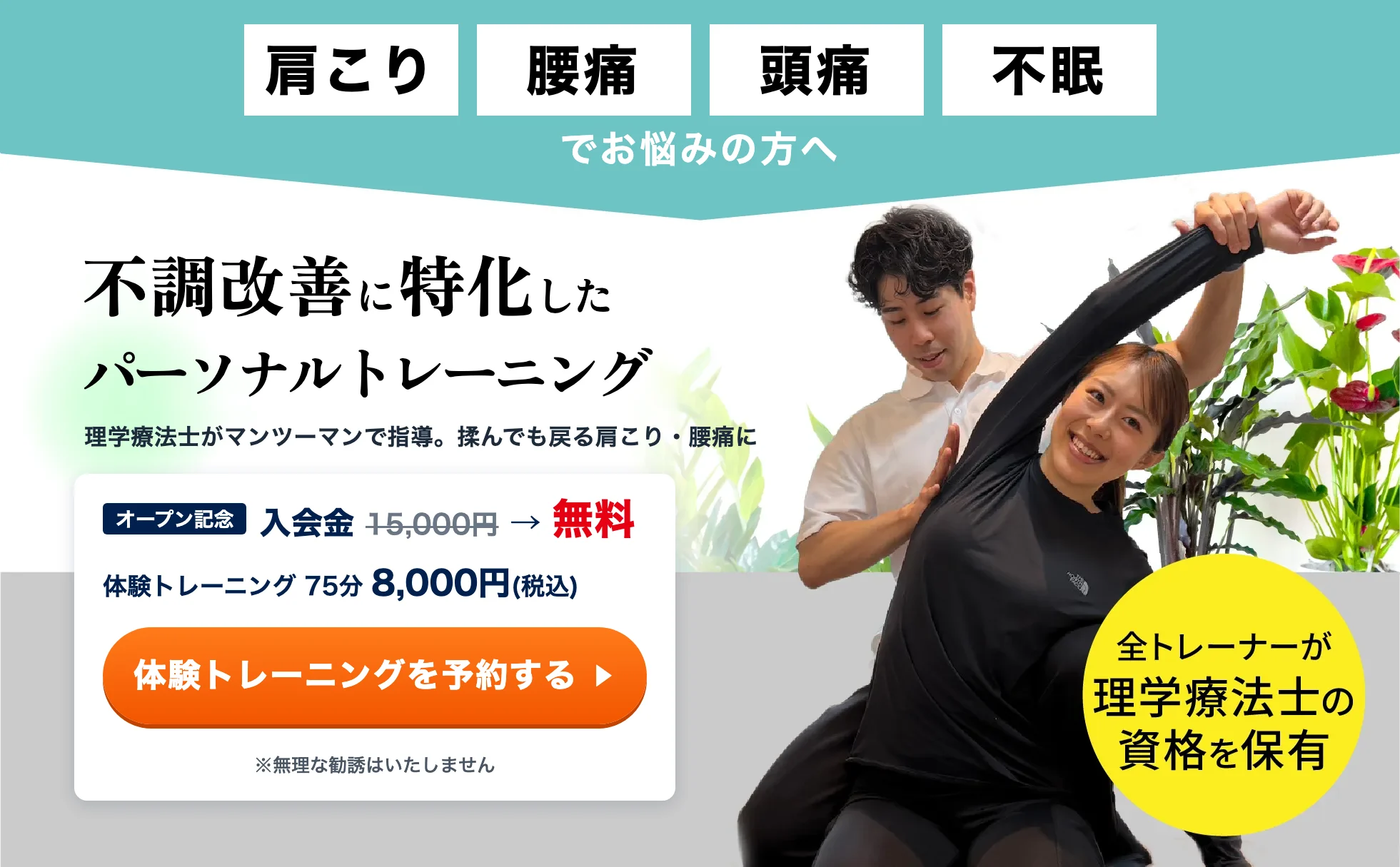 肩こり・腰痛・頭痛・不眠でお悩みの方へ。不調改善に特化したパーソナルトレーニング。理学療法士がマンツーマンで指導。オープン記念で入会金15,000円が無料、体験トレーニング75分8,000円(税込)。体験トレーニングの予約はこちら